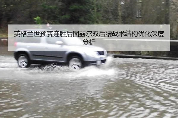 英格兰世预赛连胜后图赫尔双后腰战术结构优化深度分析